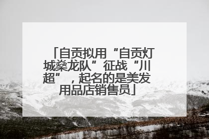 自贡拟用“自贡灯城燊龙队”征战“川超”，起名的是美发用品店销售员