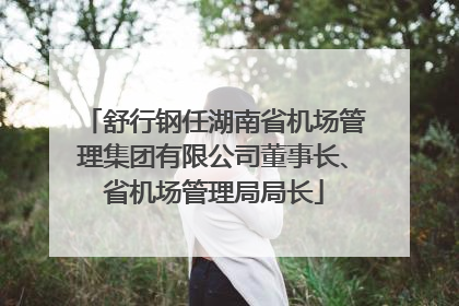 舒行钢任湖南省机场管理集团有限公司董事长、省机场管理局局长