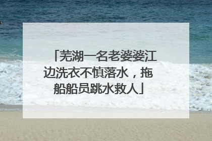 芜湖一名老婆婆江边洗衣不慎落水，拖船船员跳水救人