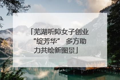芜湖听障女子创业“绽芳华” 多方助力共绘新图景