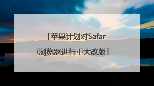 苹果计划对Safari浏览器进行重大改版