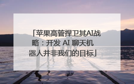 苹果高管捍卫其AI战略：开发 AI 聊天机器人并非我们的目标