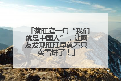 蔡旺庭一句“我们就是中国人”，让网友发现旺旺早就不只卖雪饼了！