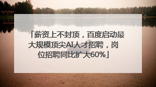 薪资上不封顶，百度启动最大规模顶尖AI人才招聘，岗位招聘同比扩大60%