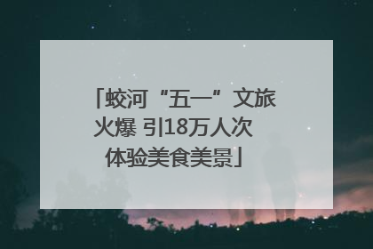 蛟河“五一”文旅火爆 引18万人次体验美食美景