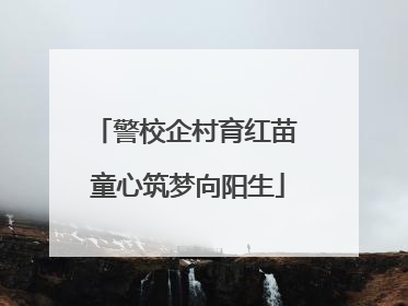 警校企村育红苗 童心筑梦向阳生