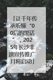 让千年传承听懂“00后的黑话”，2025年长沙非遗宣传推广月将启动