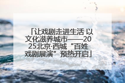 让戏剧走进生活 以文化滋养城市——2025北京·西城“百姓戏剧展演”预热开启