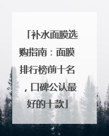补水面膜选购指南：面膜排行榜前十名，口碑公认最好的十款