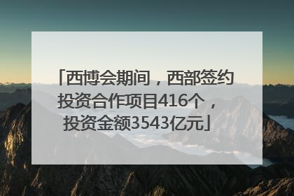 西博会期间，西部签约投资合作项目416个，投资金额3543亿元