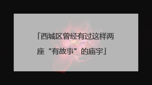 西城区曾经有过这样两座“有故事”的庙宇