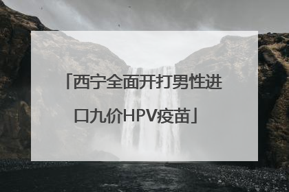 西宁全面开打男性进口九价HPV疫苗