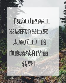 见证山西军工发展的沧桑巨变 太原兵工厂的血脉赓续和华丽转身