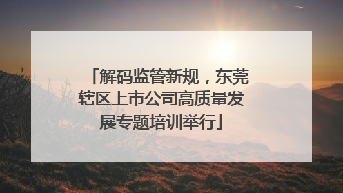 解码监管新规，东莞辖区上市公司高质量发展专题培训举行