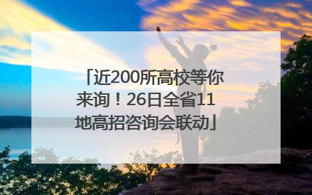 近200所高校等你来询！26日全省11地高招咨询会联动