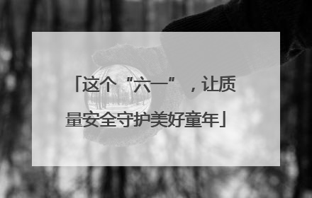 这个“六一”，让质量安全守护美好童年