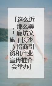 这么近，那么美！廊坊文旅（长沙）招商引资和产业宣传推介会举办