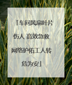 车间风扇叶片伤人 高效急救网络护佑工人转危为安