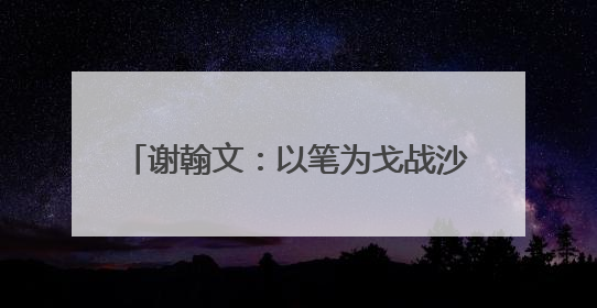 谢翰文：以笔为戈战沙场 视死如归铸忠魂