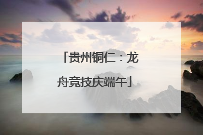 贵州铜仁：龙舟竞技庆端午