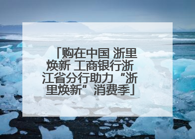 购在中国 浙里焕新 工商银行浙江省分行助力“浙里焕新”消费季