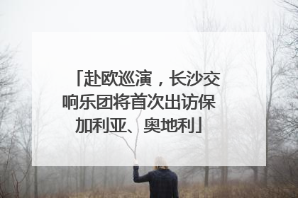 赴欧巡演，长沙交响乐团将首次出访保加利亚、奥地利