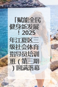 赋能全民健身新发展！2025年江夏区三级社会体育指导员培训班（第三期）圆满落幕