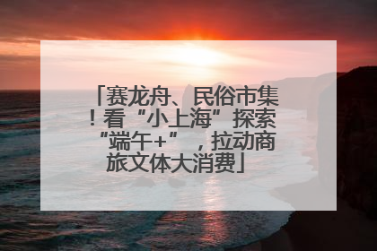 赛龙舟、民俗市集！看“小上海”探索“端午+”，拉动商旅文体大消费
