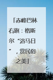 赤峰巴林右旗：格斯尔“浴马日”，赏民俗之美