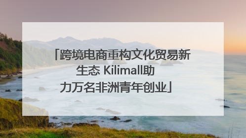 跨境电商重构文化贸易新生态 Kilimall助力万名非洲青年创业