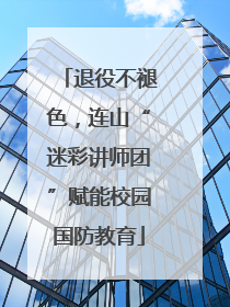 退役不褪色，连山“迷彩讲师团”赋能校园国防教育