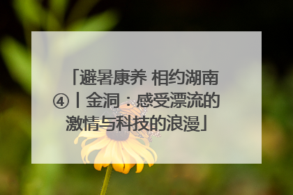 避暑康养 相约湖南④丨金洞：感受漂流的激情与科技的浪漫