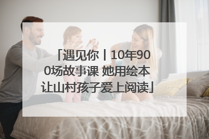 遇见你丨10年900场故事课 她用绘本让山村孩子爱上阅读