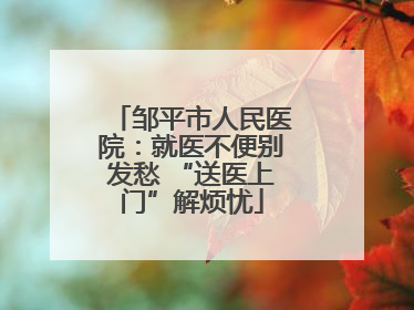 邹平市人民医院：就医不便别发愁 “送医上门”解烦忧