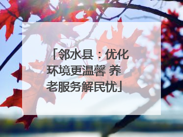 邻水县：优化环境更温馨 养老服务解民忧