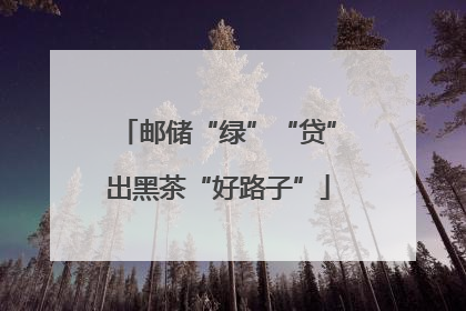 邮储“绿”“贷”出黑茶“好路子”