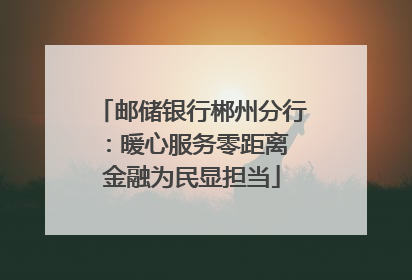 邮储银行郴州分行：暖心服务零距离 金融为民显担当