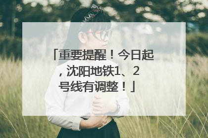 重要提醒！今日起，沈阳地铁1、2 号线有调整！