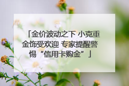 金价波动之下 小克重金饰受欢迎 专家提醒警惕“信用卡购金”