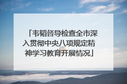 韦韬督导检查全市深入贯彻中央八项规定精神学习教育开展情况