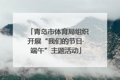 青岛市体育局组织开展“我们的节日·端午”主题活动