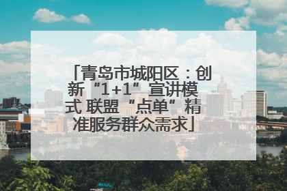 青岛市城阳区：创新“1+1”宣讲模式 联盟“点单”精准服务群众需求