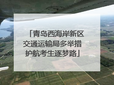 青岛西海岸新区交通运输局多举措护航考生逐梦路