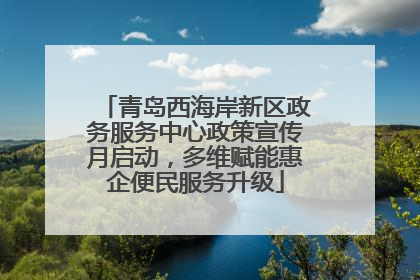 青岛西海岸新区政务服务中心政策宣传月启动，多维赋能惠企便民服务升级