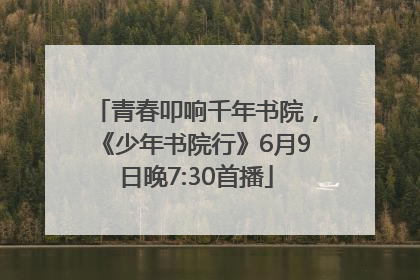 青春叩响千年书院，《少年书院行》6月9日晚7:30首播