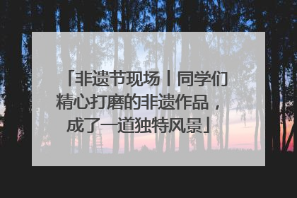 非遗节现场丨同学们精心打磨的非遗作品，成了一道独特风景