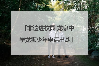 非遗进校园 龙泉中学龙狮少年申请出战