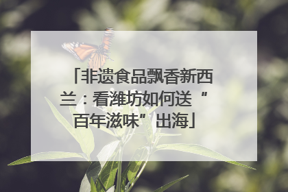 非遗食品飘香新西兰：看潍坊如何送“百年滋味”出海