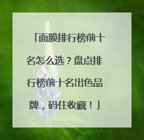 面膜排行榜前十名怎么选？盘点排行榜前十名出色品牌，码住收藏！