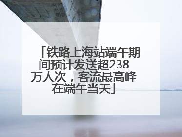 铁路上海站端午期间预计发送超238万人次，客流最高峰在端午当天